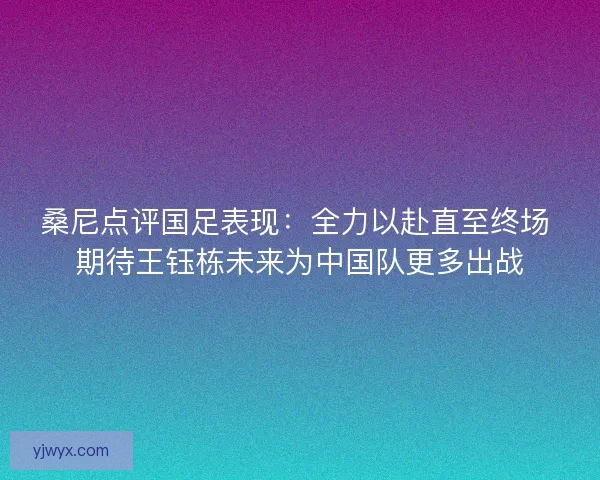 桑尼点评国足表现：全力以赴直至终场 期待王钰栋未来为中国队更多出战