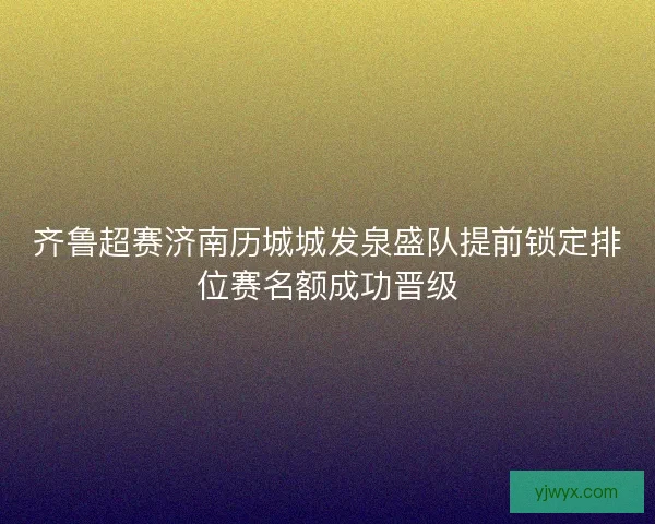 齐鲁超赛济南历城城发泉盛队提前锁定排位赛名额成功晋级