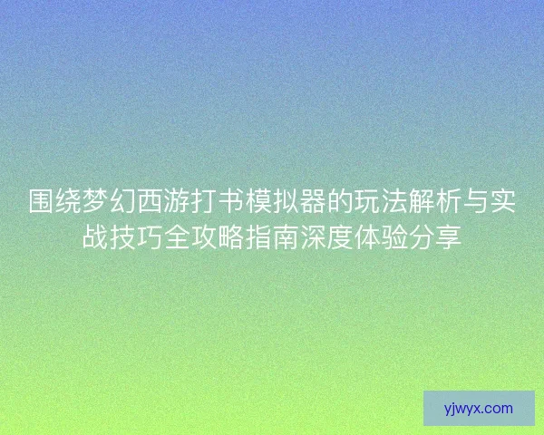 围绕梦幻西游打书模拟器的玩法解析与实战技巧全攻略指南深度体验分享