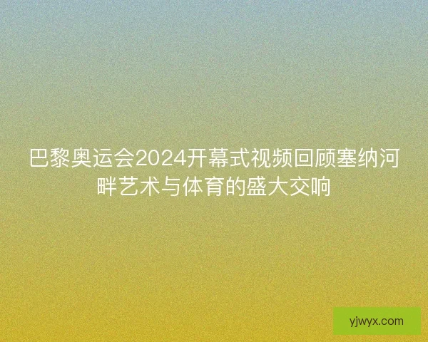 巴黎奥运会2024开幕式视频回顾塞纳河畔艺术与体育的盛大交响