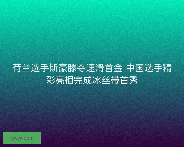 荷兰选手斯豪滕夺速滑首金 中国选手精彩亮相完成冰丝带首秀